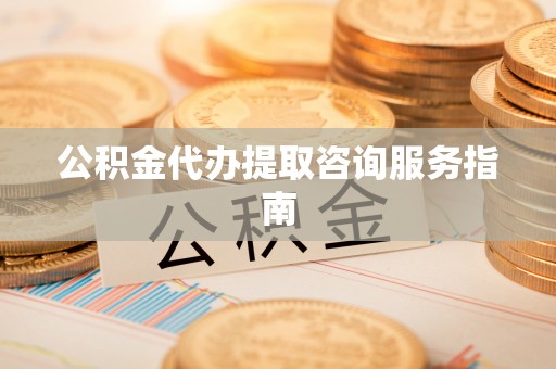 市北公积金代办提取咨询服务指南