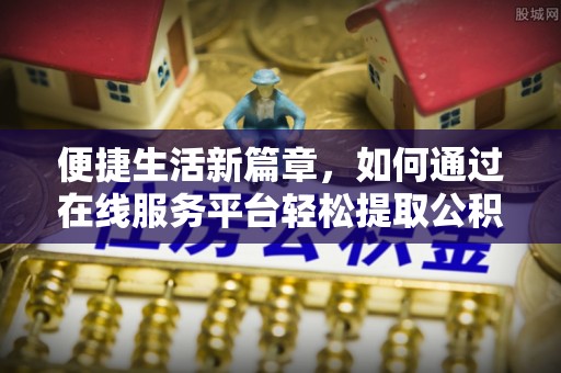 市北便捷生活新篇章，如何通过在线服务平台轻松提取公积金