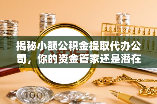 市北揭秘小额公积金提取代办公司，你的资金管家还是潜在陷阱？