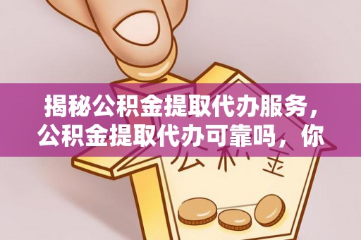 市北揭秘公积金提取代办服务，公积金提取代办可靠吗，你需要知道的真相