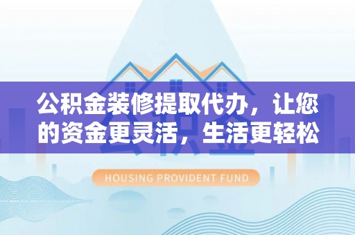 市北公积金装修提取代办，让您的资金更灵活，生活更轻松