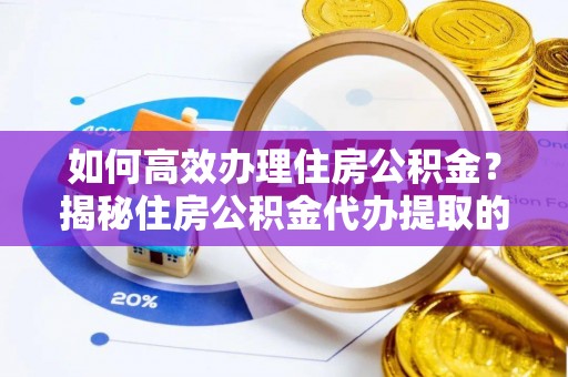 市北如何高效办理住房公积金？揭秘住房公积金代办提取的全流程与优势