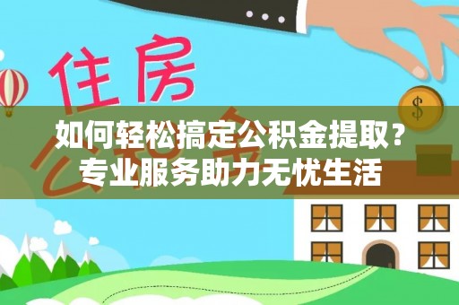 市北如何轻松搞定公积金提取？专业服务助力无忧生活