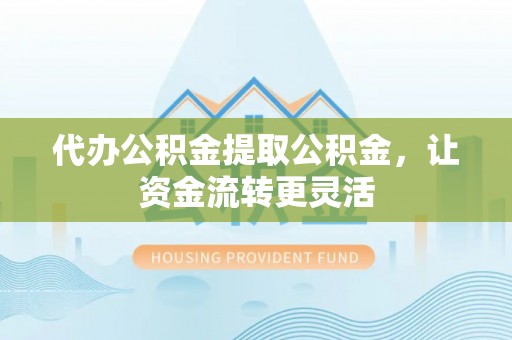市北代办公积金提取公积金，让资金流转更灵活