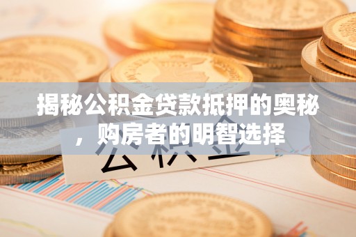 市北揭秘公积金贷款抵押的奥秘，购房者的明智选择