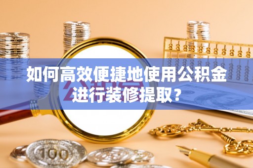市北如何高效便捷地使用公积金进行装修提取？