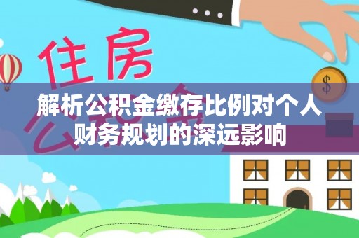 市北解析公积金缴存比例对个人财务规划的深远影响