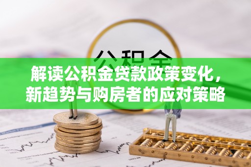 市北解读公积金贷款政策变化，新趋势与购房者的应对策略