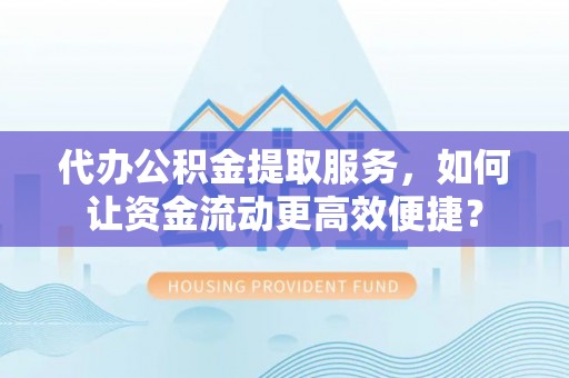 市北代办公积金提取服务，如何让资金流动更高效便捷？