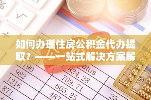 市北如何办理住房公积金代办提取？——一站式解决方案解析