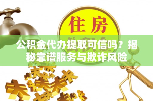 市北公积金代办提取可信吗？揭秘靠谱服务与欺诈风险