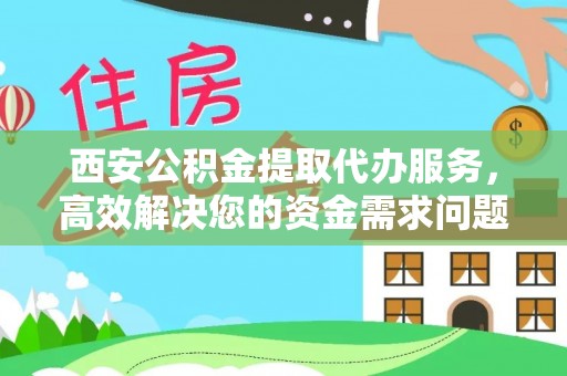 市北西安公积金提取代办服务，高效解决您的资金需求问题