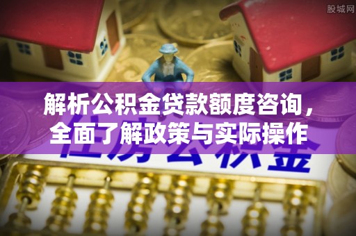 市北解析公积金贷款额度咨询，全面了解政策与实际操作