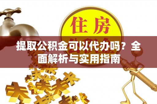 市北提取公积金可以代办吗？全面解析与实用指南