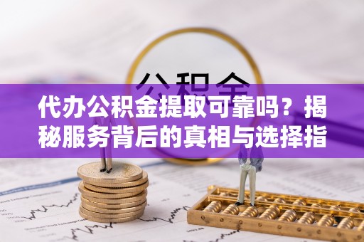 市北代办公积金提取可靠吗？揭秘服务背后的真相与选择指南