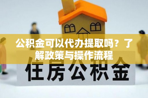 市北公积金可以代办提取吗？了解政策与操作流程