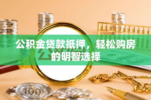市北公积金贷款抵押，轻松购房的明智选择