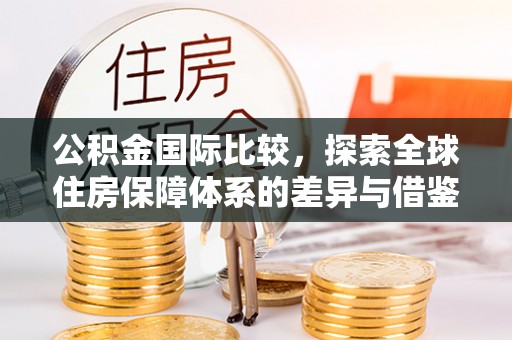 市北公积金国际比较，探索全球住房保障体系的差异与借鉴