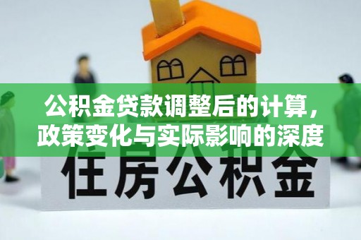 市北公积金贷款调整后的计算，政策变化与实际影响的深度解析