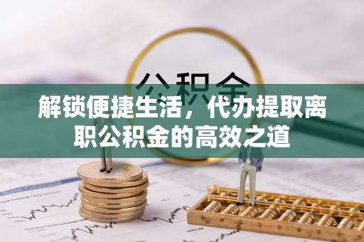市北解锁便捷生活，代办提取离职公积金的高效之道