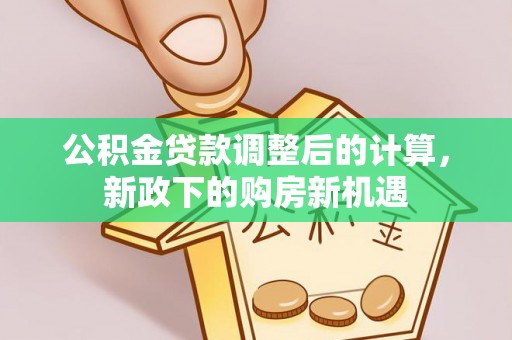 市北公积金贷款调整后的计算，新政下的购房新机遇
