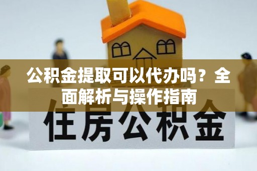 市北公积金提取可以代办吗？全面解析与操作指南