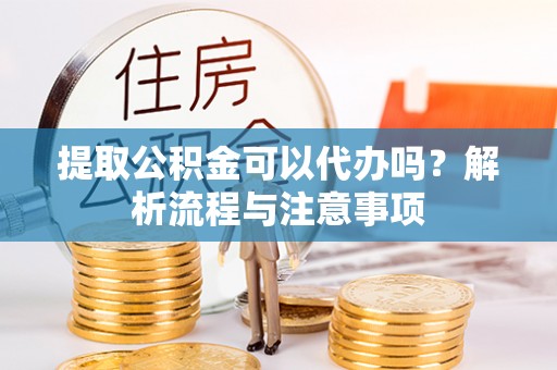 市北提取公积金可以代办吗？解析流程与注意事项