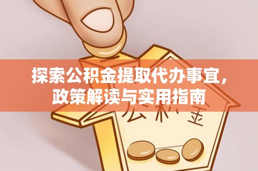 市北探索公积金提取代办事宜，政策解读与实用指南