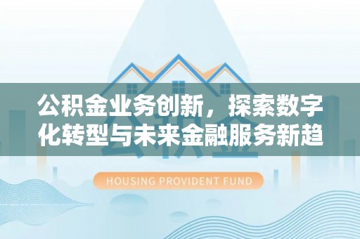 市北公积金业务创新，探索数字化转型与未来金融服务新趋势