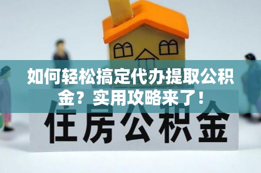 市北如何轻松搞定代办提取公积金？实用攻略来了！