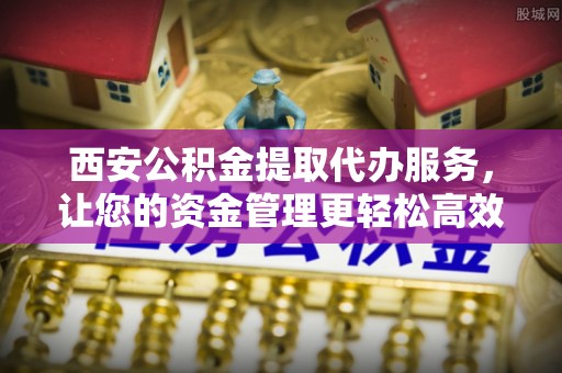市北西安公积金提取代办服务，让您的资金管理更轻松高效
