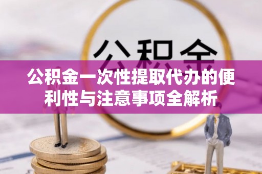 市北公积金一次性提取代办的便利性与注意事项全解析