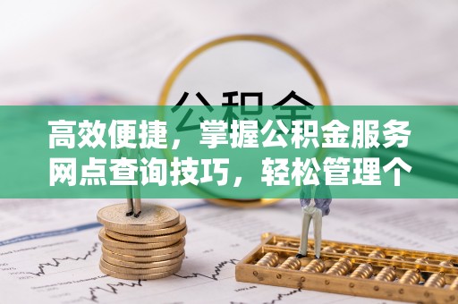 市北高效便捷，掌握公积金服务网点查询技巧，轻松管理个人财务