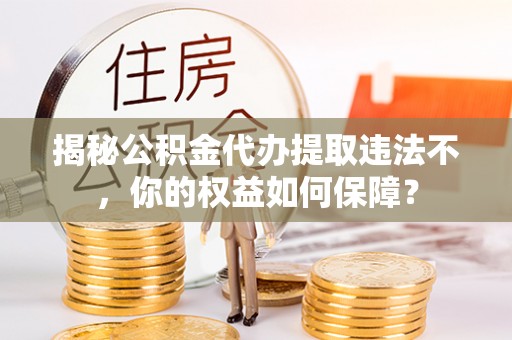 市北揭秘公积金代办提取违法不，你的权益如何保障？