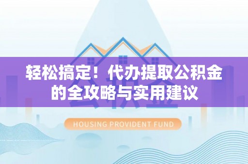 市北轻松搞定！代办提取公积金的全攻略与实用建议