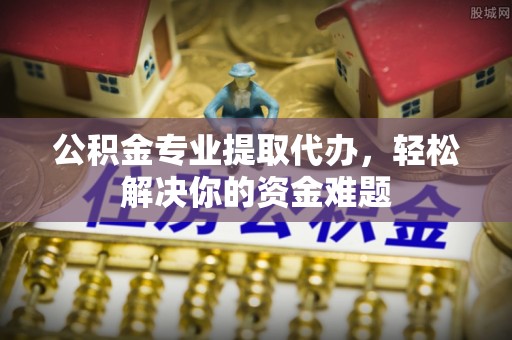 市北公积金专业提取代办，轻松解决你的资金难题