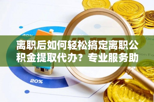 市北离职后如何轻松搞定离职公积金提取代办？专业服务助你一臂之力