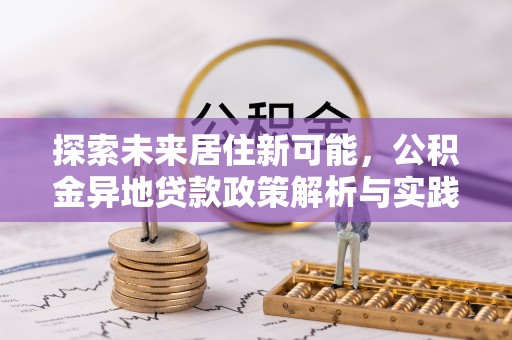 市北探索未来居住新可能，公积金异地贷款政策解析与实践指南