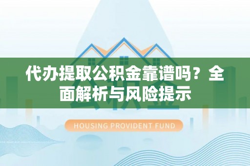 市北代办提取公积金靠谱吗？全面解析与风险提示