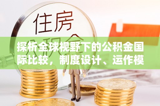市北探析全球视野下的公积金国际比较，制度设计、运作模式与未来趋势