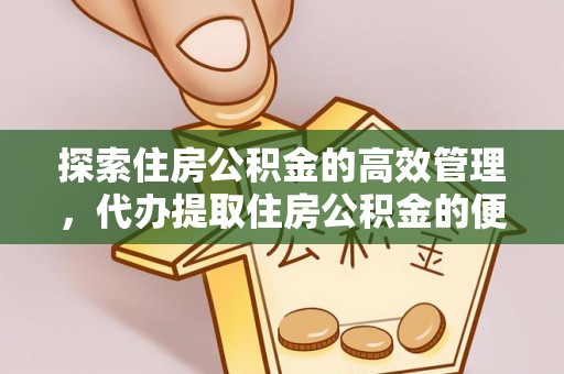 市北探索住房公积金的高效管理，代办提取住房公积金的便利与注意事项